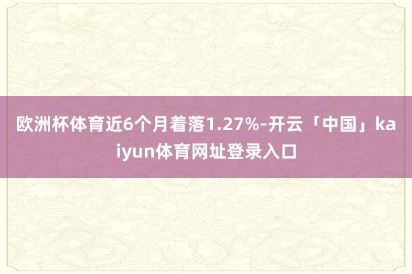 欧洲杯体育近6个月着落1.27%-开云「中国」kaiyun体育网址登录入口