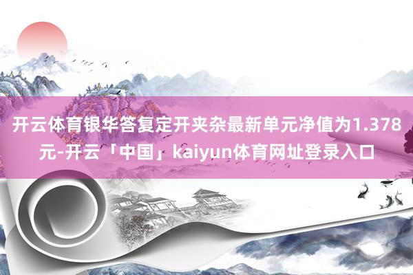 开云体育银华答复定开夹杂最新单元净值为1.378元-开云「中国」kaiyun体育网址登录入口
