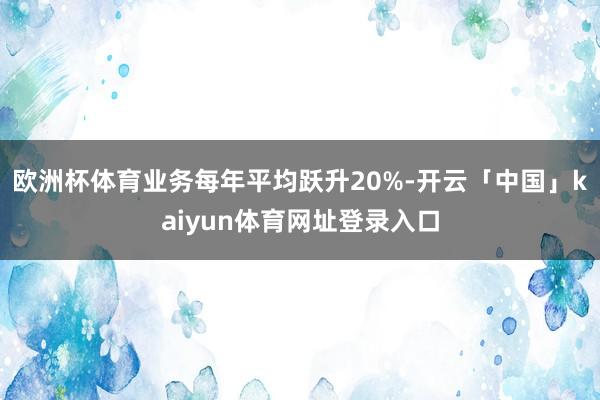 欧洲杯体育业务每年平均跃升20%-开云「中国」kaiyun体育网址登录入口