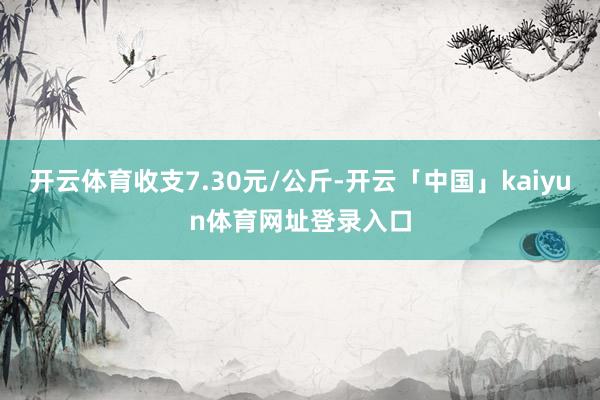 开云体育收支7.30元/公斤-开云「中国」kaiyun体育网址登录入口