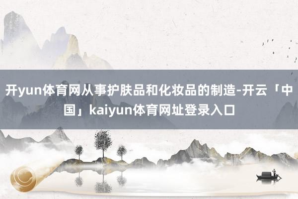 开yun体育网从事护肤品和化妆品的制造-开云「中国」kaiyun体育网址登录入口