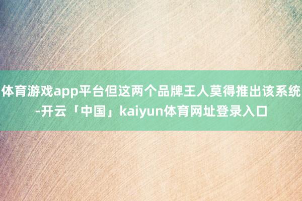 体育游戏app平台但这两个品牌王人莫得推出该系统-开云「中国」kaiyun体育网址登录入口