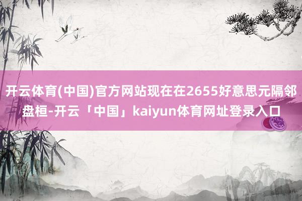 开云体育(中国)官方网站现在在2655好意思元隔邻盘桓-开云「中国」kaiyun体育网址登录入口