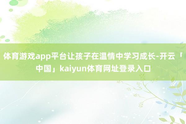 体育游戏app平台让孩子在温情中学习成长-开云「中国」kaiyun体育网址登录入口