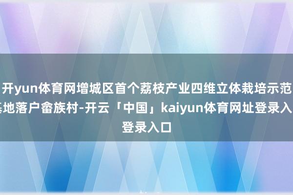 开yun体育网增城区首个荔枝产业四维立体栽培示范基地落户畲族村-开云「中国」kaiyun体育网址登录入口