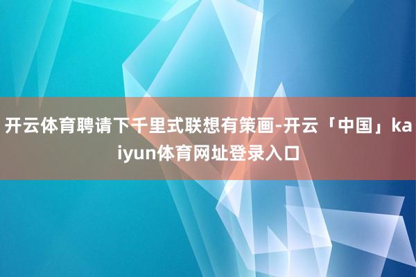 开云体育聘请下千里式联想有策画-开云「中国」kaiyun体育网址登录入口