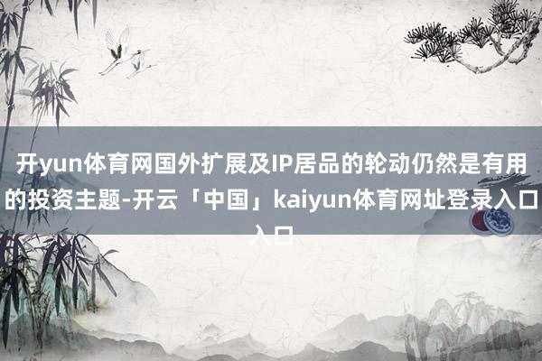 开yun体育网国外扩展及IP居品的轮动仍然是有用的投资主题-开云「中国」kaiyun体育网址登录入口
