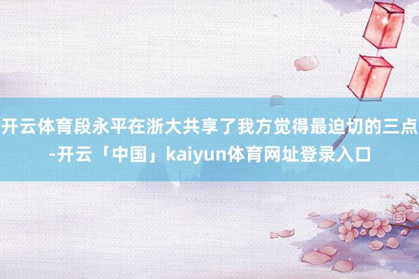 开云体育段永平在浙大共享了我方觉得最迫切的三点-开云「中国」kaiyun体育网址登录入口