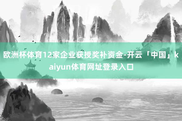 欧洲杯体育12家企业获授奖补资金-开云「中国」kaiyun体育网址登录入口