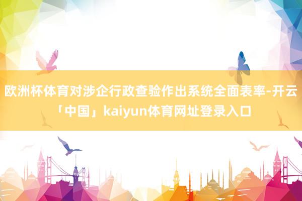欧洲杯体育对涉企行政查验作出系统全面表率-开云「中国」kaiyun体育网址登录入口