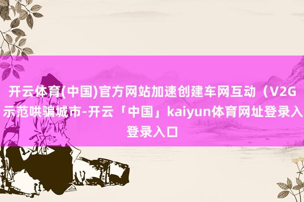开云体育(中国)官方网站加速创建车网互动（V2G）示范哄骗城市-开云「中国」kaiyun体育网址登录入口