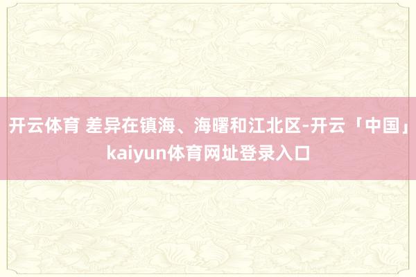 开云体育 差异在镇海、海曙和江北区-开云「中国」kaiyun体育网址登录入口