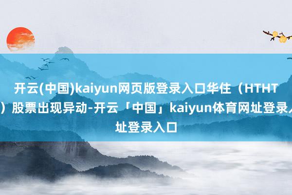 开云(中国)kaiyun网页版登录入口华住（HTHT.us）股票出现异动-开云「中国」kaiyun体育网址登录入口