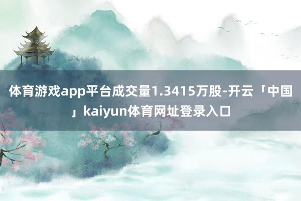体育游戏app平台成交量1.3415万股-开云「中国」kaiyun体育网址登录入口