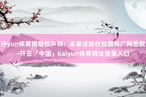 开yun体育网版权声明：本著述版权包摄央广网悉数-开云「中国」kaiyun体育网址登录入口