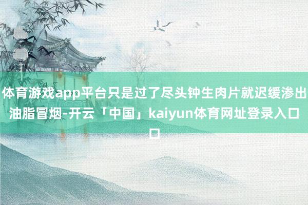 体育游戏app平台只是过了尽头钟生肉片就迟缓渗出油脂冒烟-开云「中国」kaiyun体育网址登录入口