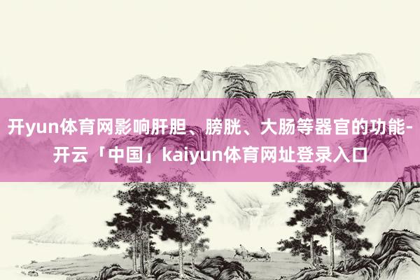 开yun体育网影响肝胆、膀胱、大肠等器官的功能-开云「中国」kaiyun体育网址登录入口