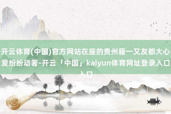 开云体育(中国)官方网站在座的贵州籍一又友都大心爱纷纷动箸-开云「中国」kaiyun体育网址登录入口