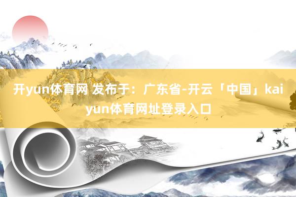 开yun体育网 发布于：广东省-开云「中国」kaiyun体育网址登录入口