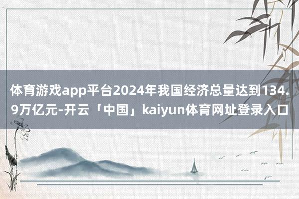 体育游戏app平台2024年我国经济总量达到134.9万亿元-开云「中国」kaiyun体育网址登录入口