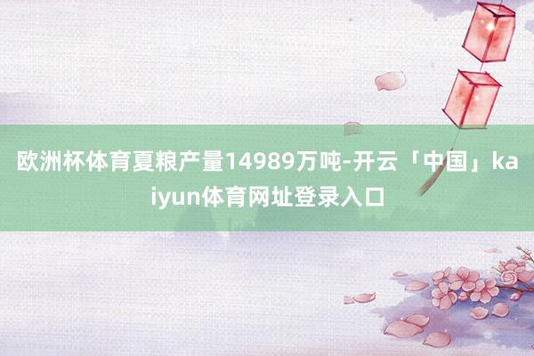 欧洲杯体育夏粮产量14989万吨-开云「中国」kaiyun体育网址登录入口