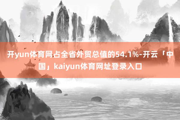 开yun体育网占全省外贸总值的54.1%-开云「中国」kaiyun体育网址登录入口