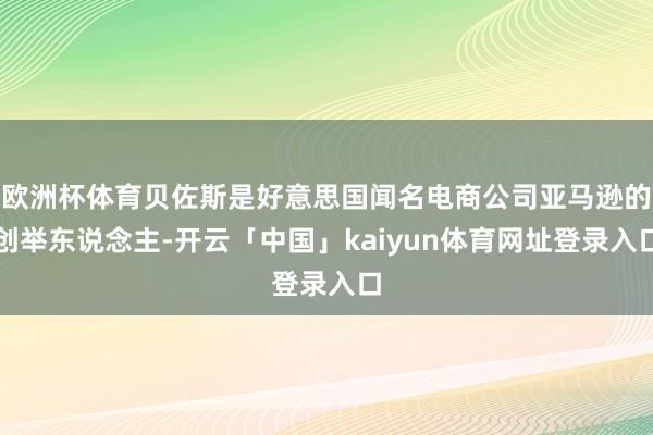 欧洲杯体育贝佐斯是好意思国闻名电商公司亚马逊的创举东说念主-开云「中国」kaiyun体育网址登录入口