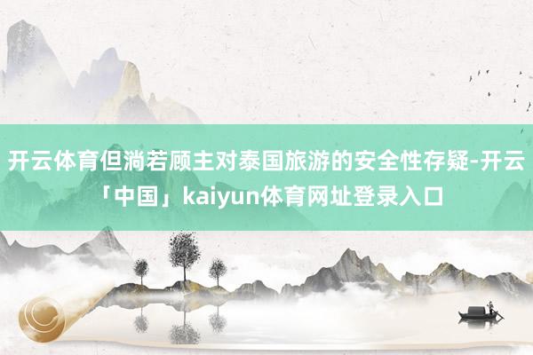 开云体育但淌若顾主对泰国旅游的安全性存疑-开云「中国」kaiyun体育网址登录入口