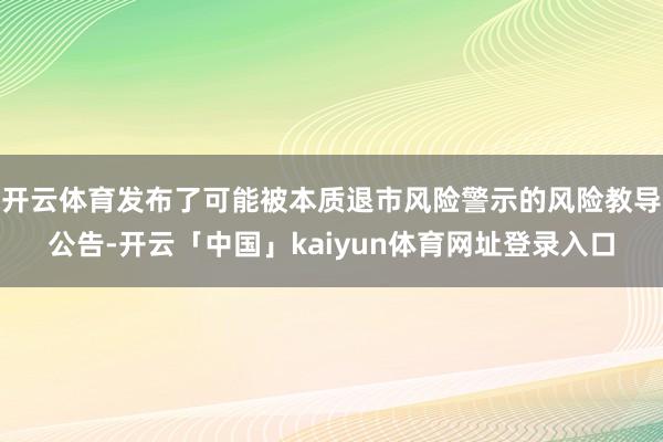 开云体育发布了可能被本质退市风险警示的风险教导公告-开云「中国」kaiyun体育网址登录入口