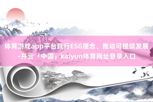 体育游戏app平台　　践行ESG理念、推动可捏续发展-开云「中国」kaiyun体育网址登录入口