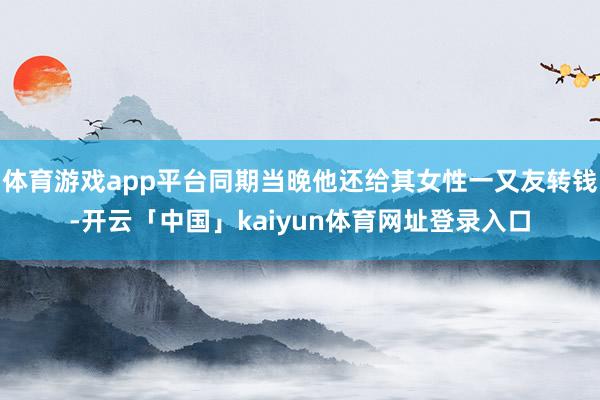 体育游戏app平台同期当晚他还给其女性一又友转钱-开云「中国」kaiyun体育网址登录入口