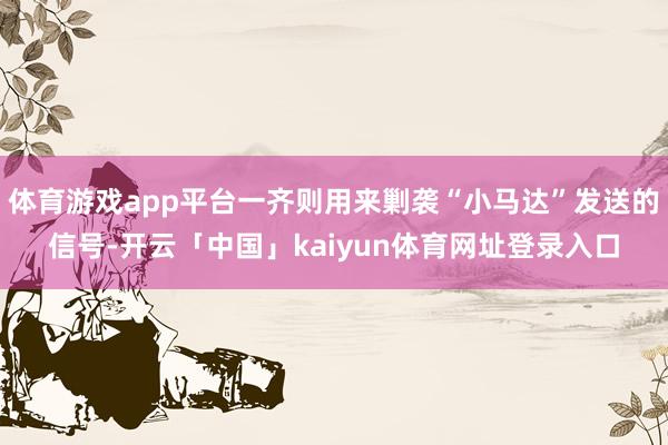 体育游戏app平台一齐则用来剿袭“小马达”发送的信号-开云「中国」kaiyun体育网址登录入口