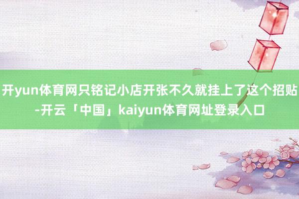 开yun体育网只铭记小店开张不久就挂上了这个招贴-开云「中国」kaiyun体育网址登录入口