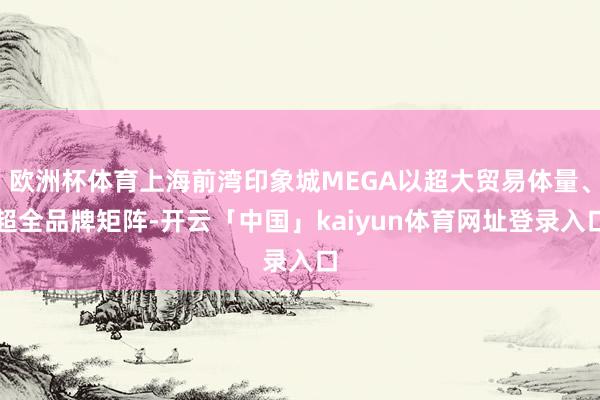 欧洲杯体育上海前湾印象城MEGA以超大贸易体量、超全品牌矩阵-开云「中国」kaiyun体育网址登录入口