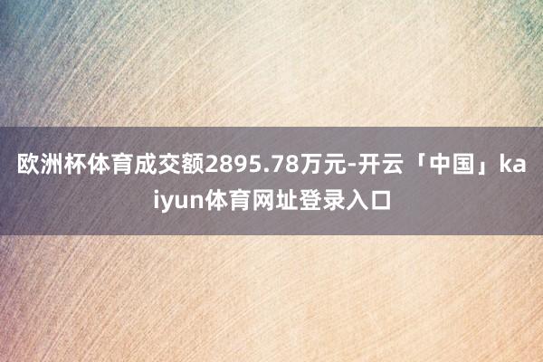 欧洲杯体育成交额2895.78万元-开云「中国」kaiyun体育网址登录入口