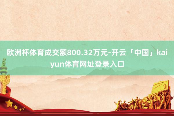 欧洲杯体育成交额800.32万元-开云「中国」kaiyun体育网址登录入口