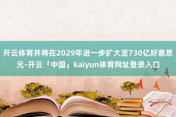 开云体育并将在2029年进一步扩大至730亿好意思元-开云「中国」kaiyun体育网址登录入口