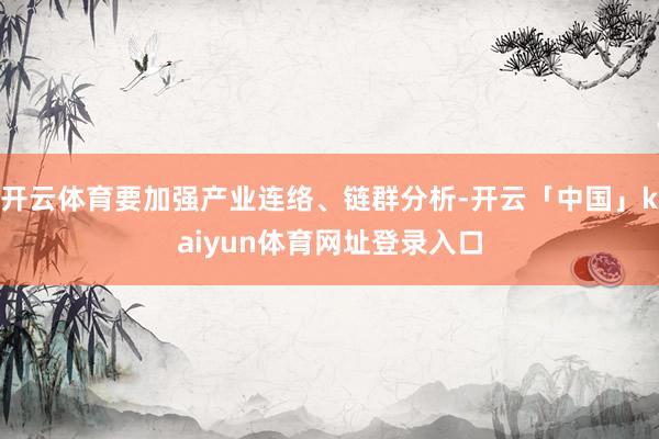 开云体育要加强产业连络、链群分析-开云「中国」kaiyun体育网址登录入口