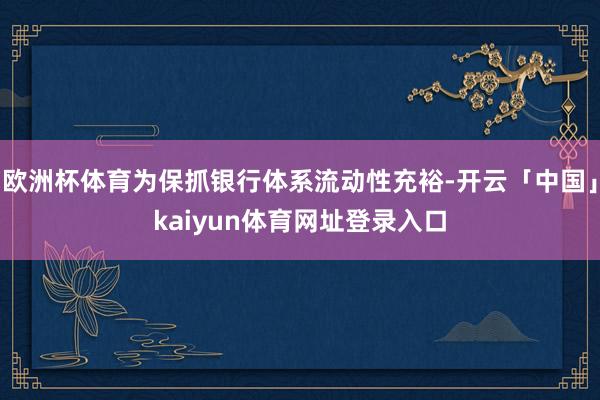 欧洲杯体育为保抓银行体系流动性充裕-开云「中国」kaiyun体育网址登录入口