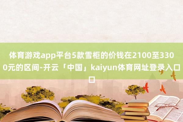 体育游戏app平台5款雪柜的价钱在2100至3300元的区间-开云「中国」kaiyun体育网址登录入口