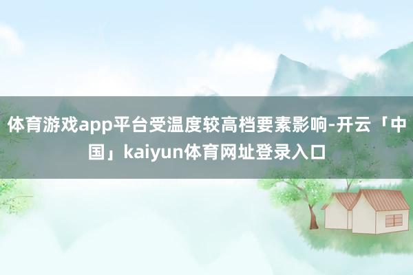 体育游戏app平台受温度较高档要素影响-开云「中国」kaiyun体育网址登录入口
