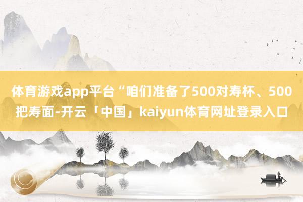 体育游戏app平台“咱们准备了500对寿杯、500把寿面-开云「中国」kaiyun体育网址登录入口