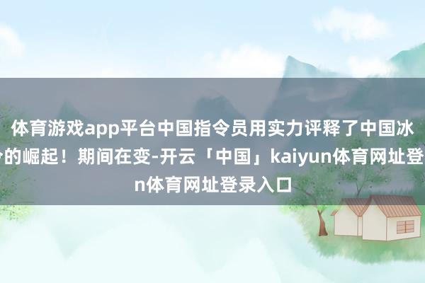 体育游戏app平台中国指令员用实力评释了中国冰雪指令的崛起！期间在变-开云「中国」kaiyun体育网址登录入口