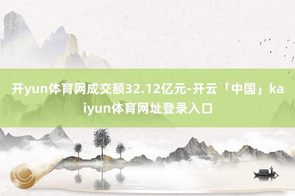 开yun体育网成交额32.12亿元-开云「中国」kaiyun体育网址登录入口