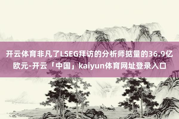 开云体育非凡了LSEG拜访的分析师掂量的36.9亿欧元-开云「中国」kaiyun体育网址登录入口