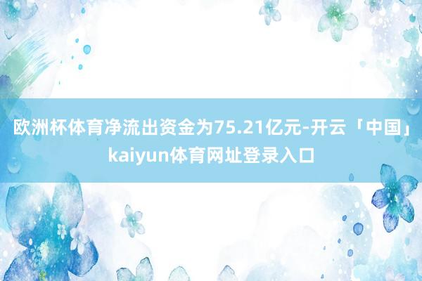 欧洲杯体育净流出资金为75.21亿元-开云「中国」kaiyun体育网址登录入口