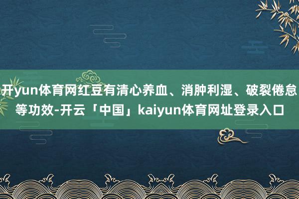 开yun体育网红豆有清心养血、消肿利湿、破裂倦怠等功效-开云「中国」kaiyun体育网址登录入口