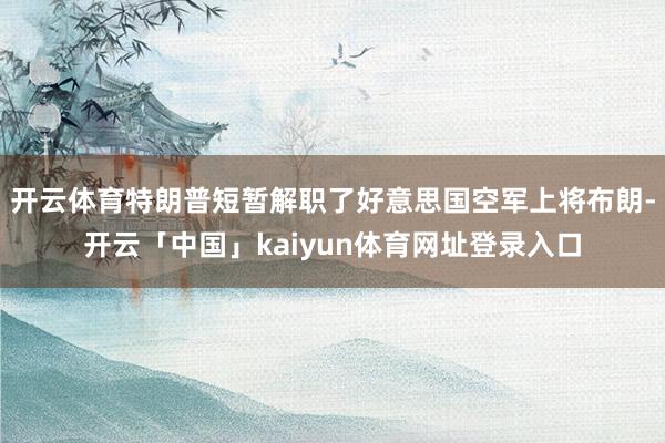 开云体育特朗普短暂解职了好意思国空军上将布朗-开云「中国」kaiyun体育网址登录入口