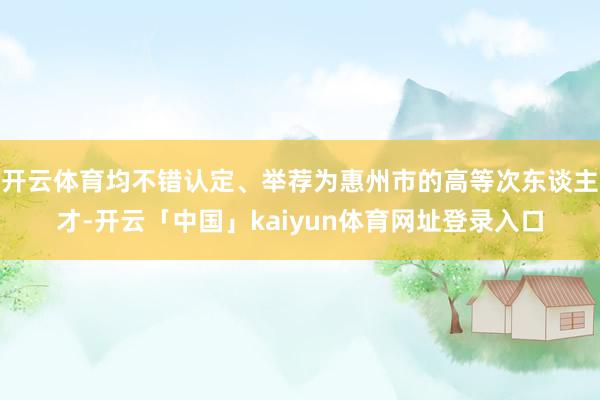 开云体育均不错认定、举荐为惠州市的高等次东谈主才-开云「中国」kaiyun体育网址登录入口