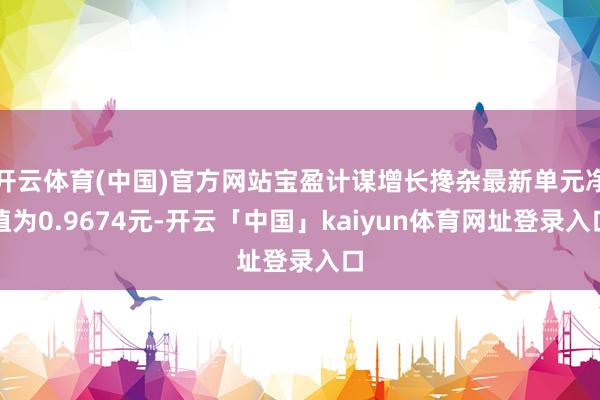 开云体育(中国)官方网站宝盈计谋增长搀杂最新单元净值为0.9674元-开云「中国」kaiyun体育网址登录入口